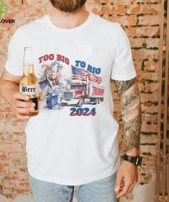 Trump too big to rig 2024 shirt