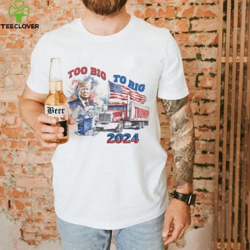 Trump too big to rig 2024 shirt