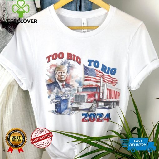 Trump too big to rig 2024 shirt