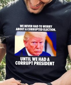Trump we never had to worry about a corrupted election shirt