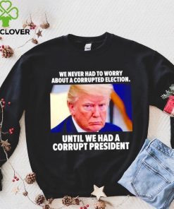 Trump we never had to worry about a corrupted election shirt 1 Trump we never had to worry about a corrupted election shirt