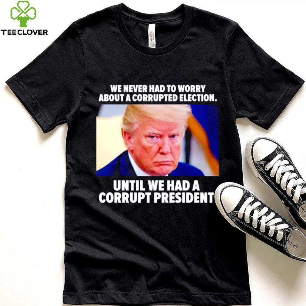 Trump we never had to worry about a corrupted election shirt Trump we never had to worry about a corrupted election shirt