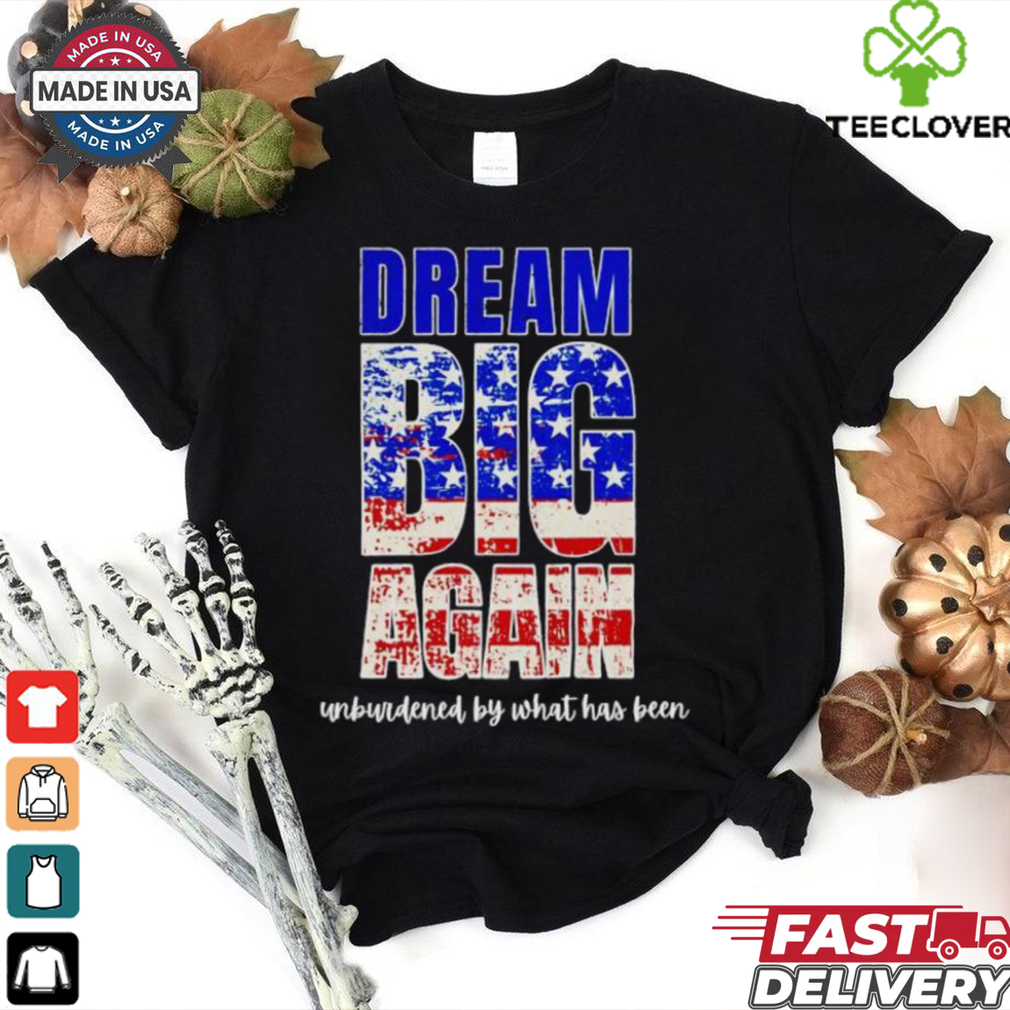 Trump won dream big again unburdened by what has been shirt Trump won dream big again unburdened by what has been shirt