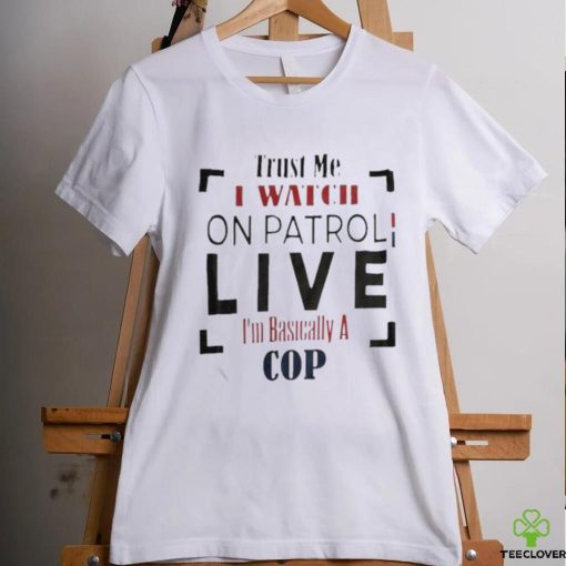 Trust Me I Watch On Patrol I’m Basically A Cop T hoodie, sweater, longsleeve, shirt v-neck, t-shirt