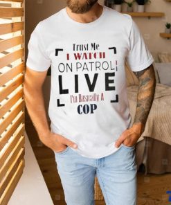 Trust Me I Watch On Patrol I’m Basically A Cop T hoodie, sweater, longsleeve, shirt v-neck, t-shirt