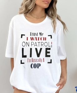 Trust Me I Watch On Patrol I’m Basically A Cop T hoodie, sweater, longsleeve, shirt v-neck, t-shirt