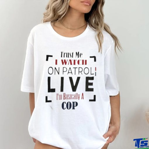 Trust Me I Watch On Patrol I’m Basically A Cop T hoodie, sweater, longsleeve, shirt v-neck, t-shirt