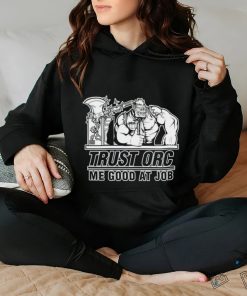 Trust orc we good at job hoodie, sweater, longsleeve, shirt v-neck, t-shirt