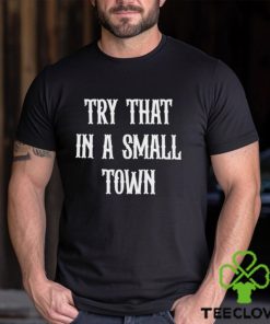 Try that in a small town T shirts