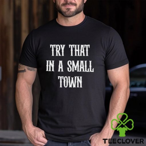 Try that in a small town T hoodie, sweater, longsleeve, shirt v-neck, t-shirts