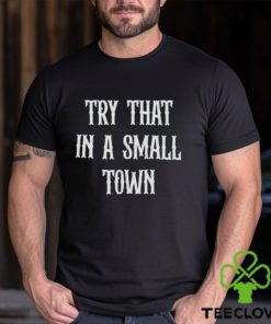 Try that in a small town hoodie, sweater, longsleeve, shirt v-neck, t-shirt