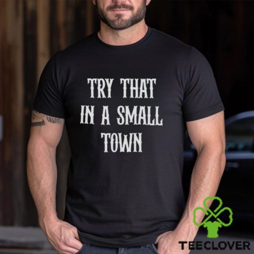 Try that in a small town hoodie, sweater, longsleeve, shirt v-neck, t-shirt