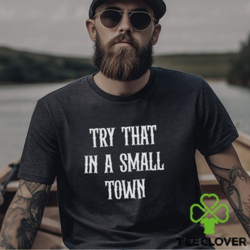 Try that in a small town hoodie, sweater, longsleeve, shirt v-neck, t-shirt