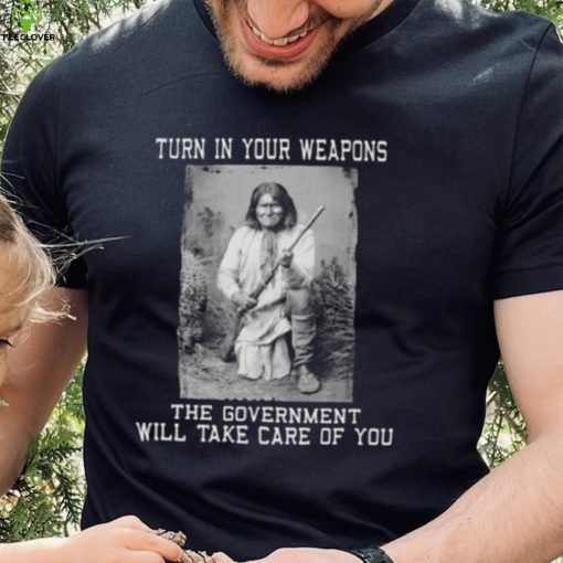 Turn In Your Weapons The Government Will Take Care Of You Shirt