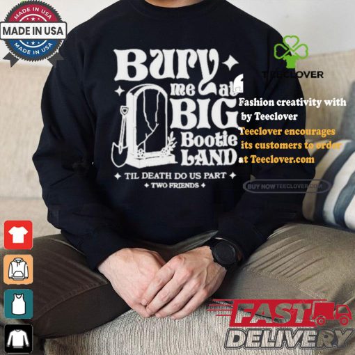 Two Friends Bury Me At Big Bootie Land T Shirt