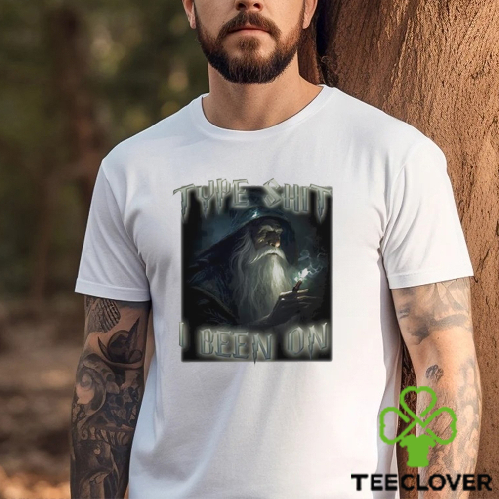 Type Shit I Been On Funny shirt Type Shit I Been On Funny shirt