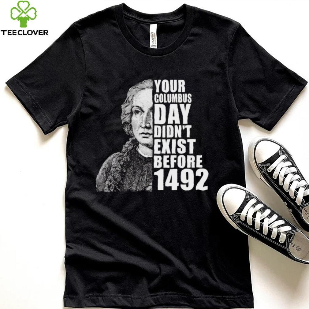 Your Columbus Day Didnt Exist Before 1492 Columbus Day T Shirt Your Columbus Day Didnt Exist Before 1492 Columbus Day T Shirt