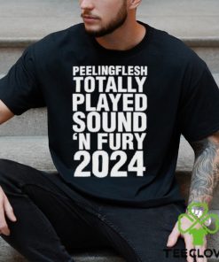 Peeling Flesh Totally Played Sound ‘and Fury 2024 Shirt