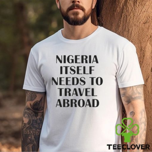 Nigeria Itself Needs To Travel Abroad Shirt