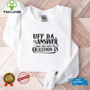 Uff da is the answer who cares what the question is shirt