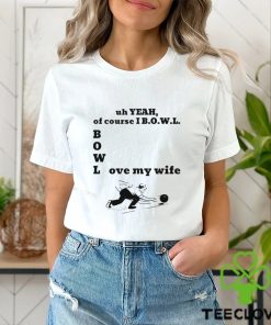 Uh yeah of course I bowl love my wife shirt