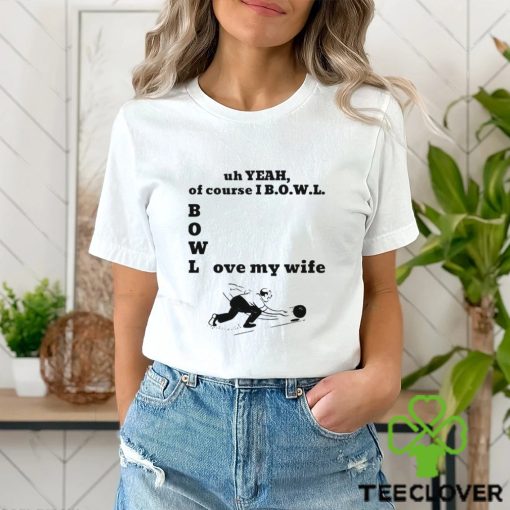 Uh yeah of course I bowl love my wife hoodie, sweater, longsleeve, shirt v-neck, t-shirt