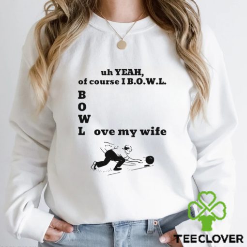 Uh yeah of course I bowl love my wife hoodie, sweater, longsleeve, shirt v-neck, t-shirt