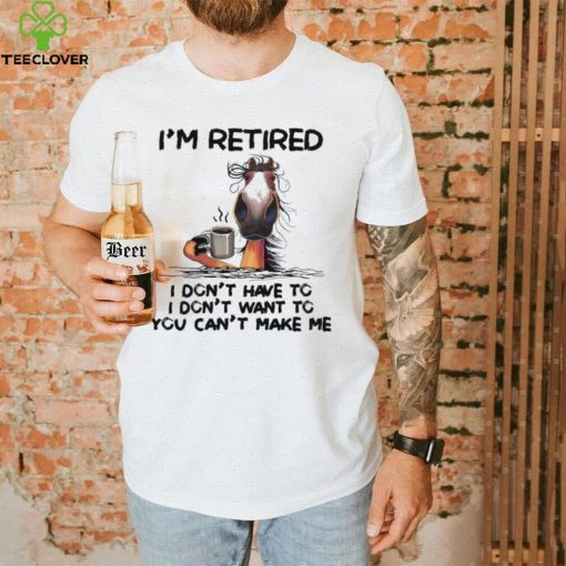 Horse I’m Retired I Don’t Have To I Don’t Want To You Can’t Make Me Shirt