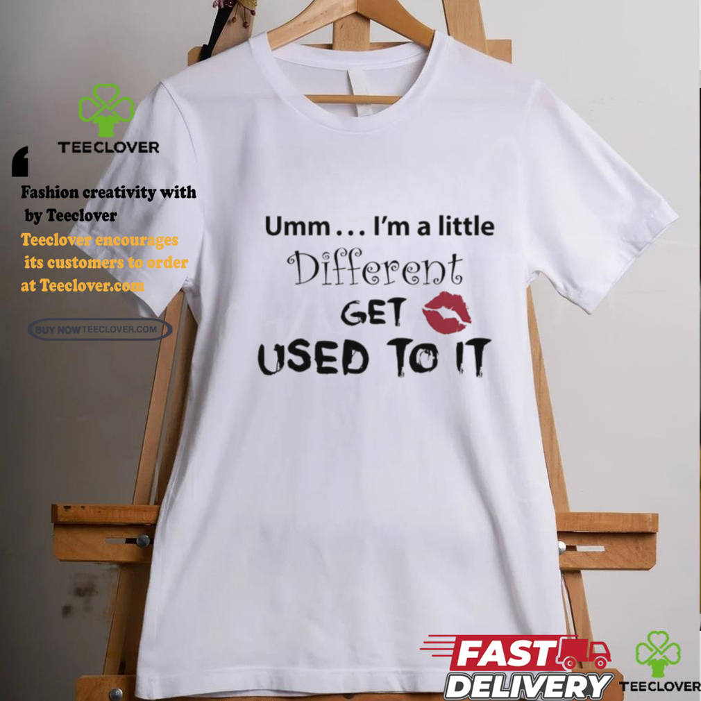 Umm I’m A Little Different Get Used To It Shirt Umm I’m A Little Different Get Used To It Shirt