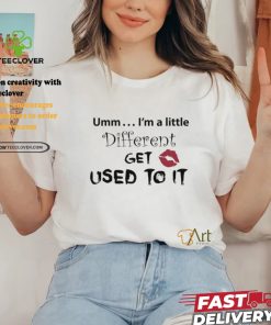 Umm I’m A Little Different Get Used To It Shirt