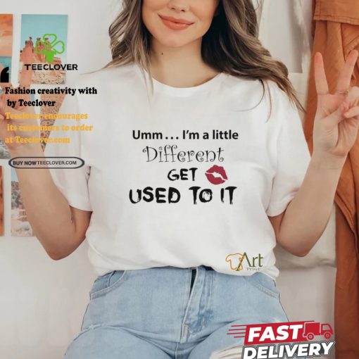 Umm I’m A Little Different Get Used To It Shirt