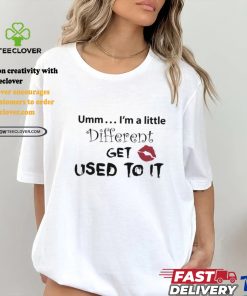 Umm I’m A Little Different Get Used To It Shirt