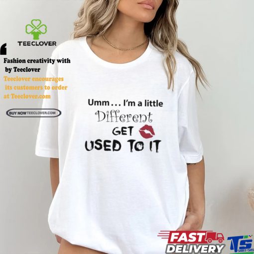 Umm I’m A Little Different Get Used To It Shirt