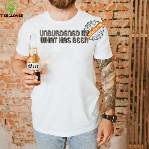 Unburdened By What Has Been Shirt