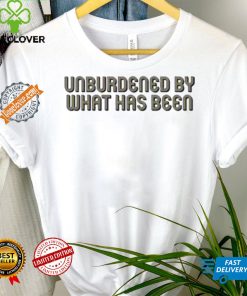 Unburdened By What Has Been Shirt