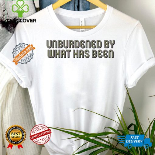 Unburdened By What Has Been Shirt