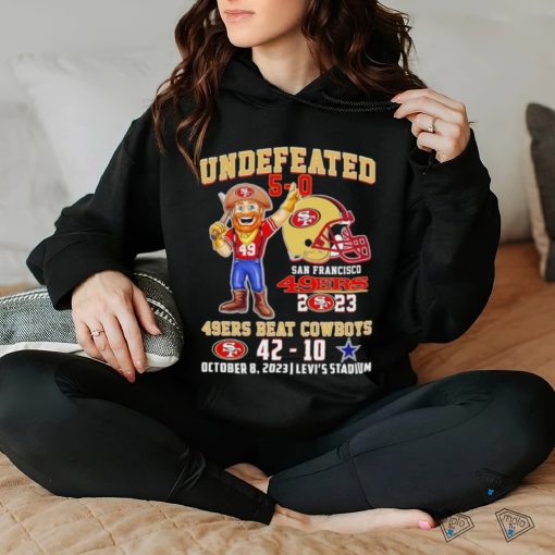 Undefeated 5 0 San Francisco 49ers 2023 49ers beat Cowboys 42 10 October 8 2023 hoodie, sweater, longsleeve, shirt v-neck, t-shirt