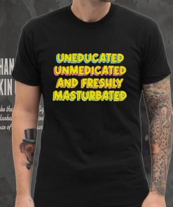 Uneducated Unmedicated And Freshly Masturbated Shirt