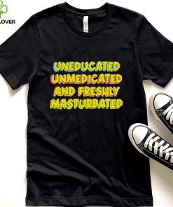 Uneducated Unmedicated And Freshly Masturbated Shirt