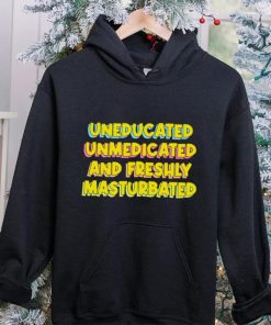 Uneducated Unmedicated And Freshly Masturbated Shirt