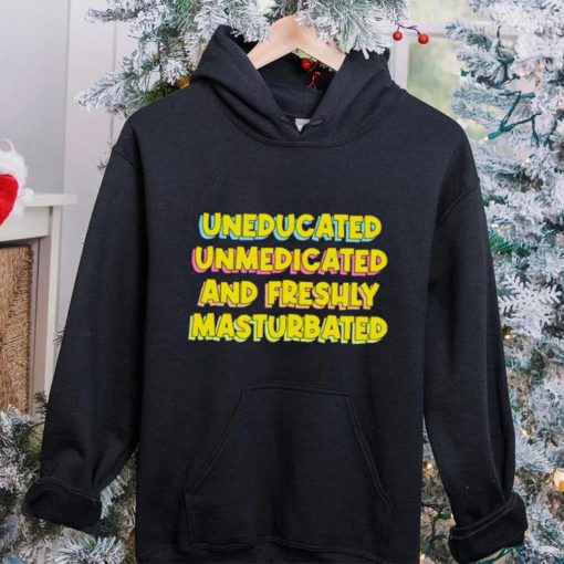 Uneducated Unmedicated And Freshly Masturbated Shirt