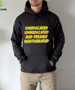 Uneducated Unmedicated And Freshly Masturbated Shirt