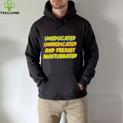 Uneducated Unmedicated And Freshly Masturbated Shirt