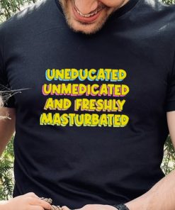 Uneducated Unmedicated And Freshly Masturbated Shirt