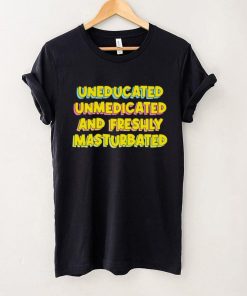 Uneducated Unmedicated And Freshly Masturbated Shirt