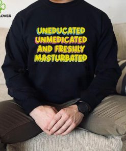 Uneducated Unmedicated And Freshly Masturbated Shirt