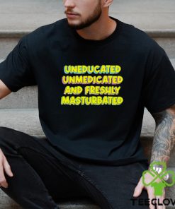 Uneducated unmedicated and freshly masturbated shirt