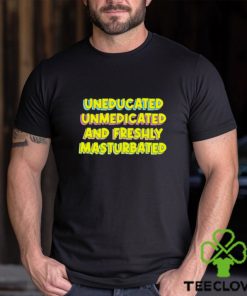 Uneducated unmedicated and freshly masturbated shirt 1 Uneducated unmedicated and freshly masturbated shirt