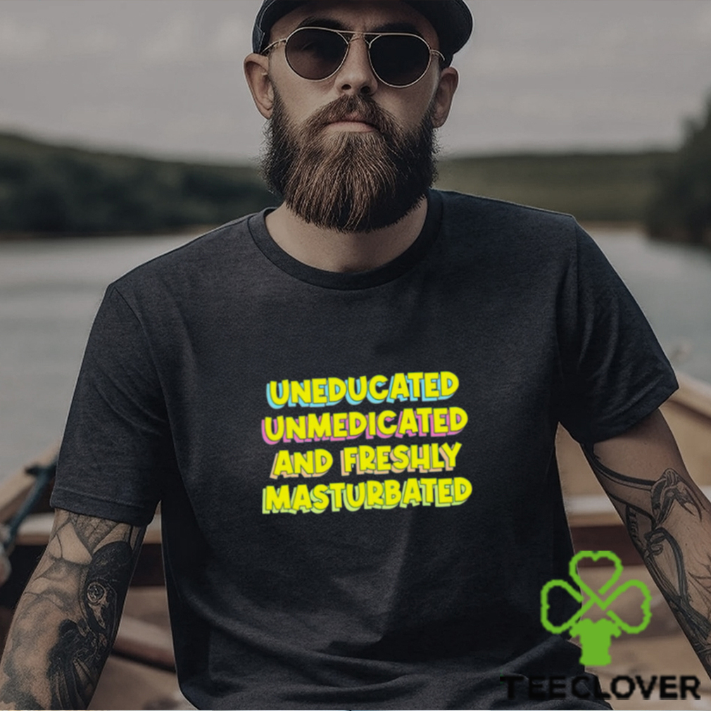 Uneducated unmedicated and freshly masturbated shirt Uneducated unmedicated and freshly masturbated shirt