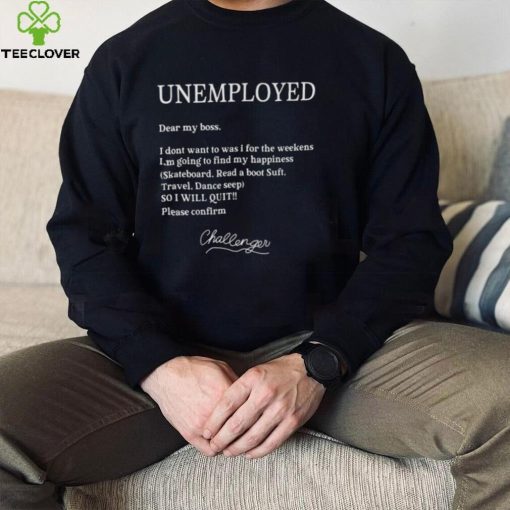 Unemployed Dear My Boss I Dont Want To Was I For The Weekens Shirt